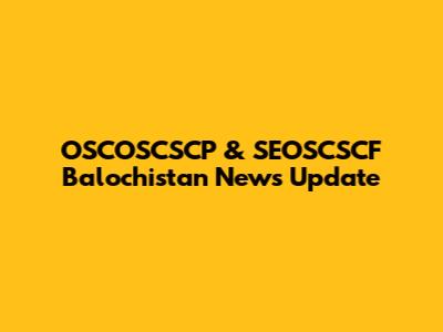 OSCOSCSCP & SEOSCSCF Balochistan News Update