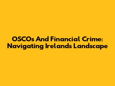 OSCOs And Financial Crime: Navigating Ireland's Landscape
