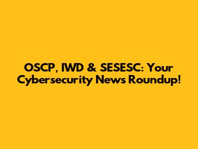 OSCP, IWD & SESESC: Your Cybersecurity News Roundup!