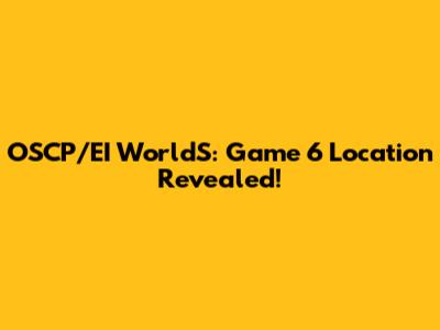 OSCP/EI WorldS: Game 6 Location Revealed!