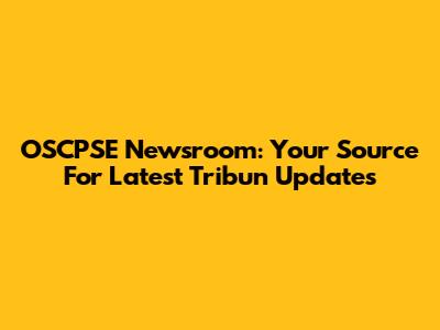 OSCPSE Newsroom: Your Source For Latest Tribun Updates