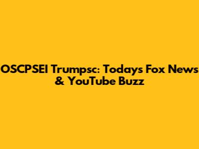 OSCPSEI Trumpsc: Today's Fox News & YouTube Buzz