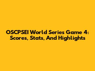 OSCPSEI World Series Game 4: Scores, Stats, And Highlights