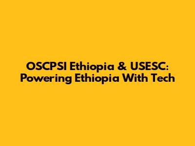 OSCPSI Ethiopia & USESC: Powering Ethiopia With Tech