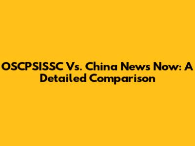 OSCPSISSC Vs. China News Now: A Detailed Comparison