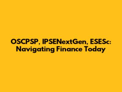 OSCPSP, IPSENextGen, ESESc: Navigating Finance Today