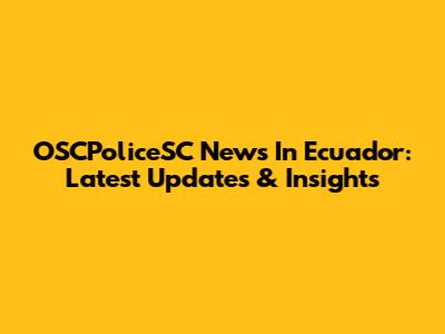 OSCPoliceSC News In Ecuador: Latest Updates & Insights