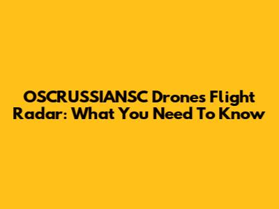 OSCRUSSIANSC Drones Flight Radar: What You Need To Know