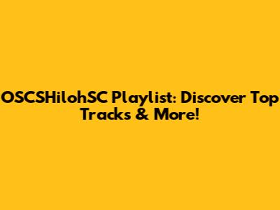 OSCSHilohSC Playlist: Discover Top Tracks & More!