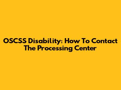 OSCSS Disability: How To Contact The Processing Center