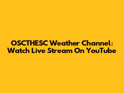 OSCTHESC Weather Channel: Watch Live Stream On YouTube