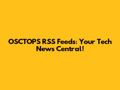 OSCTOPS RSS Feeds: Your Tech News Central!