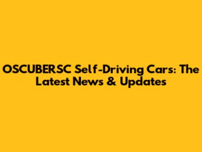 OSCUBERSC Self-Driving Cars: The Latest News & Updates