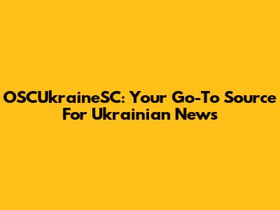 OSCUkraineSC: Your Go-To Source For Ukrainian News