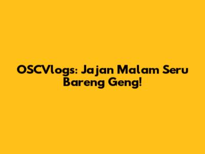 OSCVlogs: Jajan Malam Seru Bareng Geng!