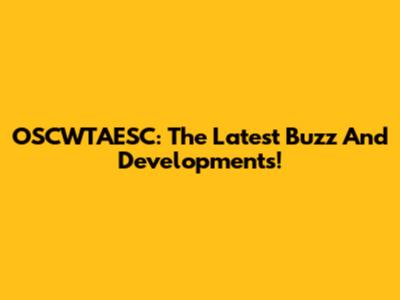 OSCWTAESC: The Latest Buzz And Developments!