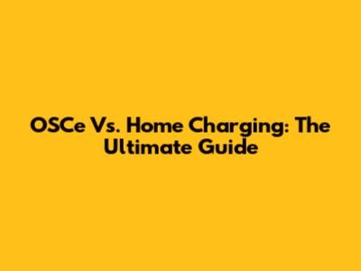 OSCe Vs. Home Charging: The Ultimate Guide