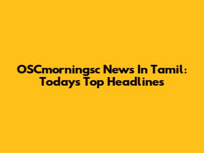 OSCmorningsc News In Tamil: Today's Top Headlines