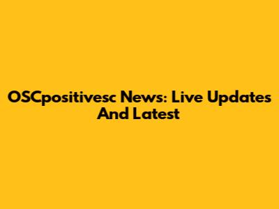 OSCpositivesc News: Live Updates And Latest