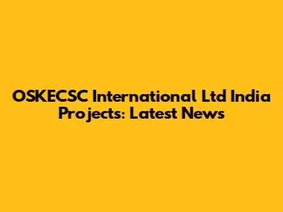 OSKECSC International Ltd India Projects: Latest News