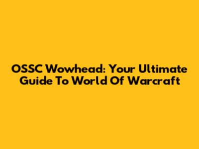 OSSC Wowhead: Your Ultimate Guide To World Of Warcraft