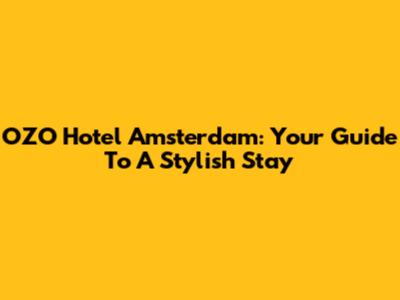 OZO Hotel Amsterdam: Your Guide To A Stylish Stay