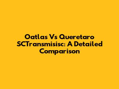 Oatlas Vs Queretaro SCTransmisisc: A Detailed Comparison