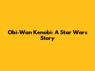 Obi-Wan Kenobi: A Star Wars Story