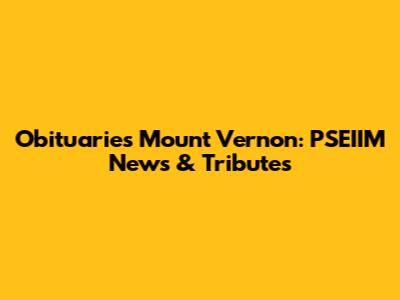 Obituaries Mount Vernon: PSEIIM News & Tributes