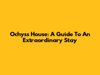 Ochyss House: A Guide To An Extraordinary Stay