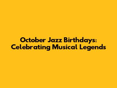October Jazz Birthdays: Celebrating Musical Legends