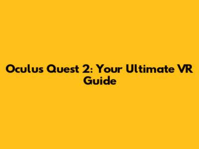 Oculus Quest 2: Your Ultimate VR Guide