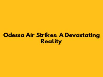 Odessa Air Strikes: A Devastating Reality