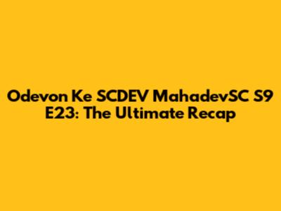 Odevon Ke SCDEV MahadevSC S9 E23: The Ultimate Recap