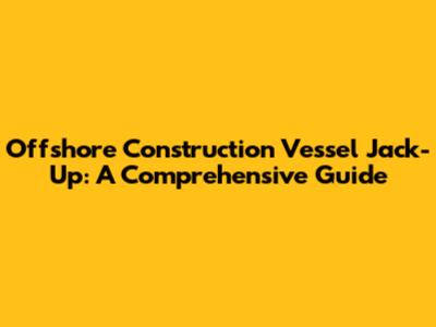 Offshore Construction Vessel Jack-Up: A Comprehensive Guide
