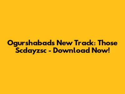 Ogurshabad's New Track: Those Scdayzsc - Download Now!