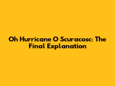 Oh Hurricane O Scuracosc: The Final Explanation