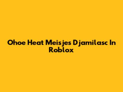Ohoe Heat Meisjes Djamilasc In Roblox
