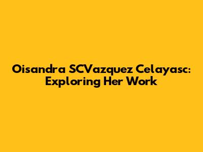 Oisandra SCVazquez Celayasc: Exploring Her Work