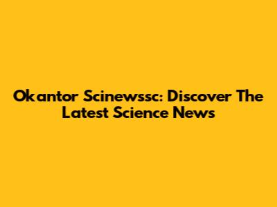 Okantor Scinewssc: Discover The Latest Science News