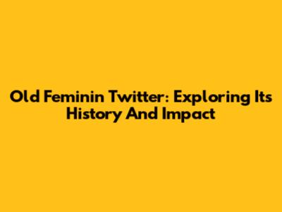 Old Feminin Twitter: Exploring Its History And Impact