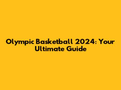 Olympic Basketball 2024: Your Ultimate Guide