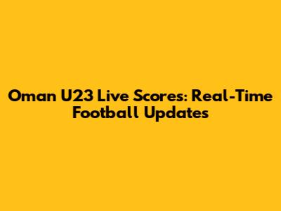 Oman U23 Live Scores: Real-Time Football Updates