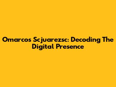 Omarcos Scjuarezsc: Decoding The Digital Presence