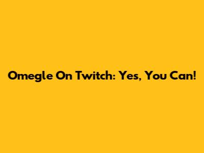 Omegle On Twitch: Yes, You Can!