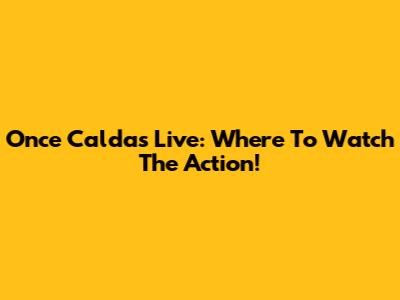 Once Caldas Live: Where To Watch The Action!
