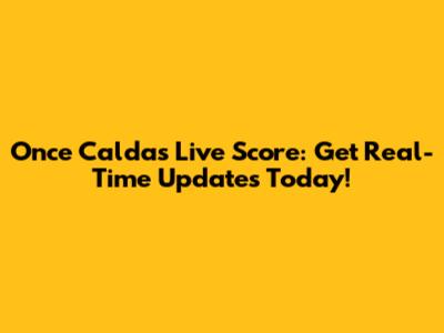 Once Caldas Live Score: Get Real-Time Updates Today!