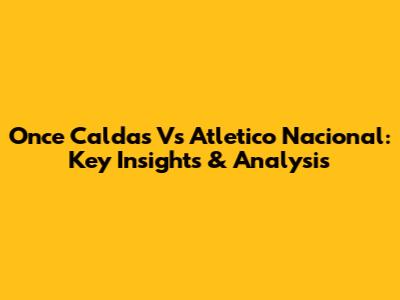 Once Caldas Vs Atletico Nacional: Key Insights & Analysis