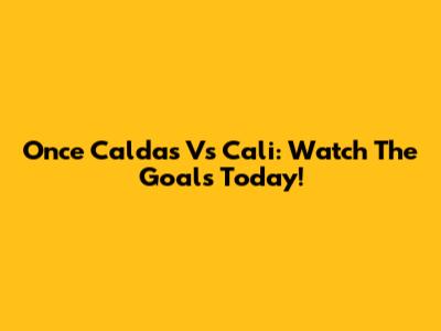 Once Caldas Vs Cali: Watch The Goals Today!