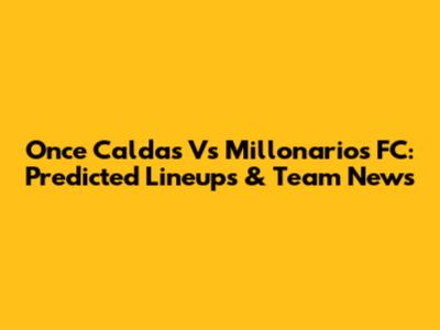 Once Caldas Vs Millonarios FC: Predicted Lineups & Team News